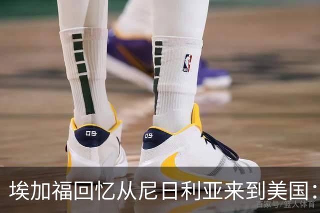 埃加福回忆从尼日利亚来到美国:当时很不适应 也非常害羞和胆怯