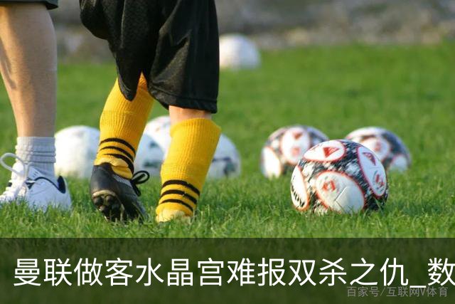曼联做客水晶宫难报双杀之仇 数据示1-1战平
