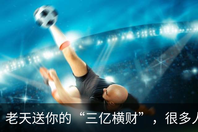 老天送你的“三亿横财”,很多人傻傻拒收!看懂的人,马上转运。