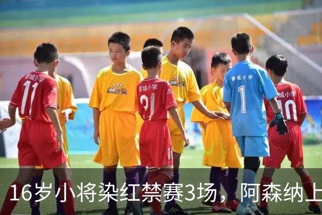 16岁小将染红禁赛3场，阿森纳上诉，摩根怒斥对手伐木