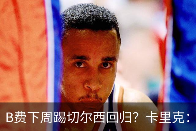 B费下周踢切尔西回归?卡里克:我可没说
